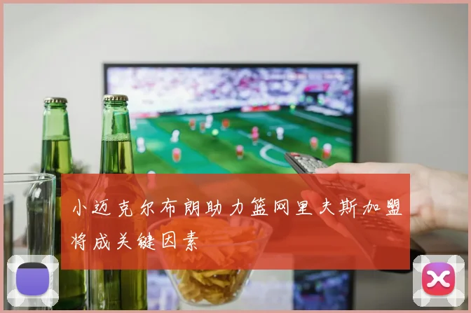 小迈克尔布朗助力篮网里夫斯加盟将成关键因素