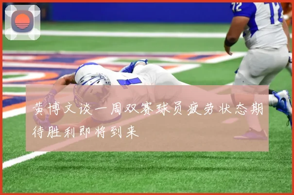 黄博文谈一周双赛球员疲劳状态期待胜利即将到来