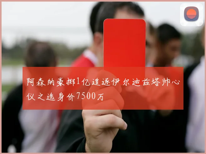 阿森纳豪掷1亿追逐伊尔迪兹塔帅心仪之选身价7500万