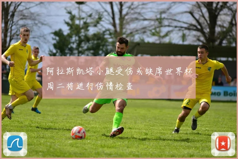 阿拉斯凯塔小腿受伤或缺席世界杯周二将进行伤情检查