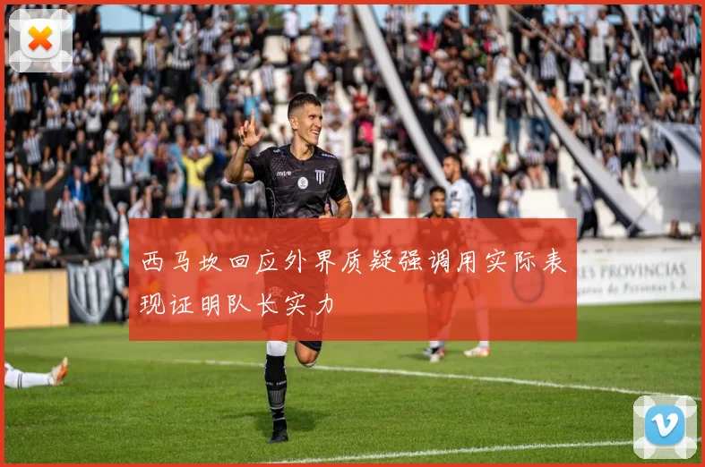 西马坎回应外界质疑强调用实际表现证明队长实力