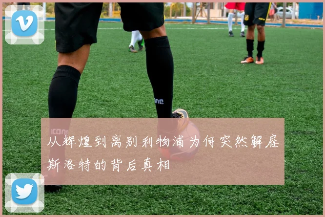 从辉煌到离别利物浦为何突然解雇斯洛特的背后真相