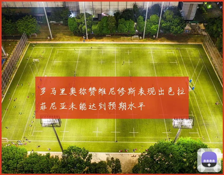 罗马里奥称赞维尼修斯表现出色拉菲尼亚未能达到预期水平
