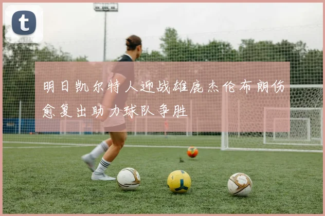 明日凯尔特人迎战雄鹿杰伦布朗伤愈复出助力球队争胜