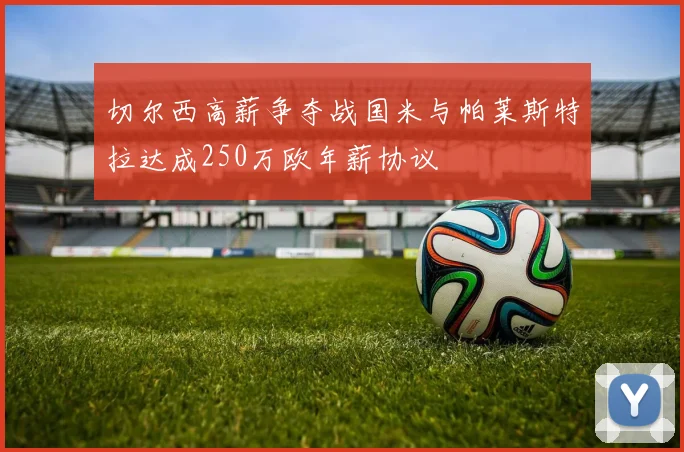 切尔西高薪争夺战国米与帕莱斯特拉达成250万欧年薪协议